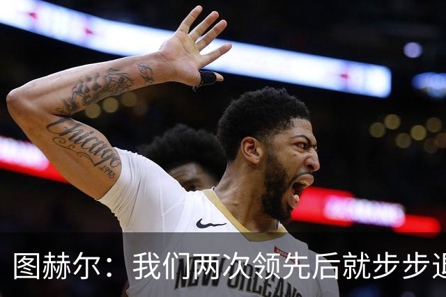 图赫尔：我们两次领先后就步步退守，这不是我们的风格