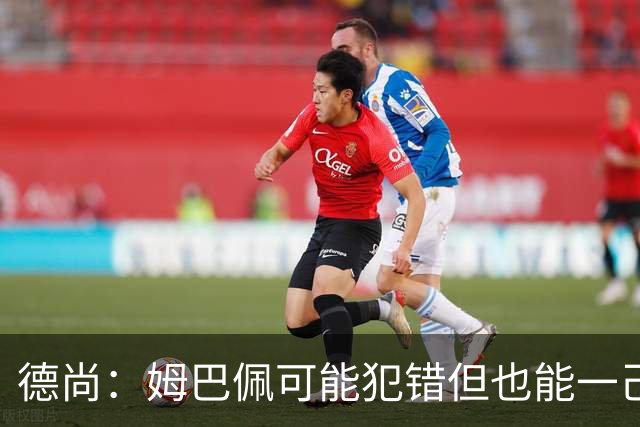 德尚：姆巴佩可能犯错但也能一己之力瞬间改变比赛 5名中场足够了